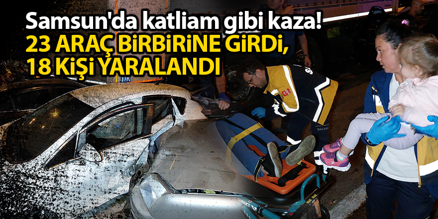 Samsun'da katliam gibi kaza! 23 araç birbirine girdi, 18 kişi yaralandı