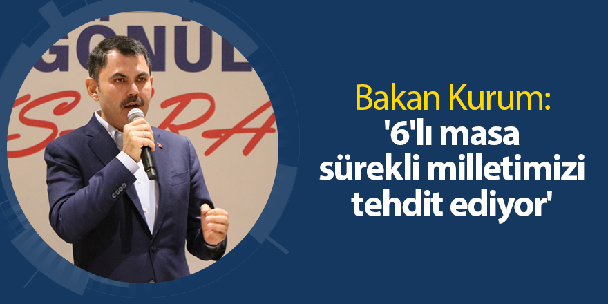 Bakan Kurum: '6'lı masa sürekli milletimizi tehdit ediyor'