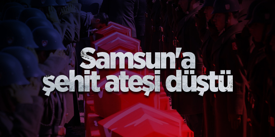 Samsun'a şehit ateşi düştü - samsun haber