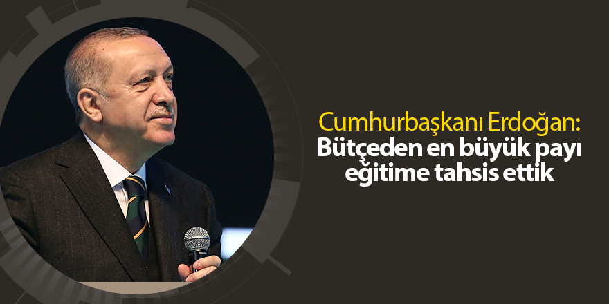 Cumhurbaşkanı Erdoğan: Bütçeden en büyük payı eğitime tahsis ettik