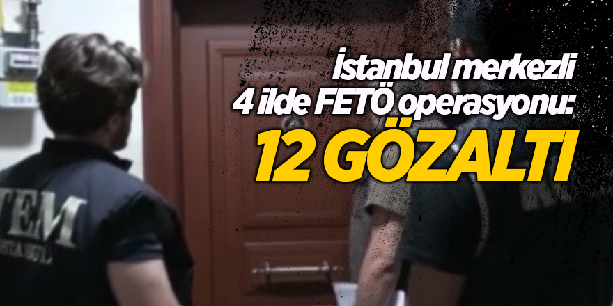 İstanbul merkezli 4 ilde FETÖ operasyonu: 12 gözaltı