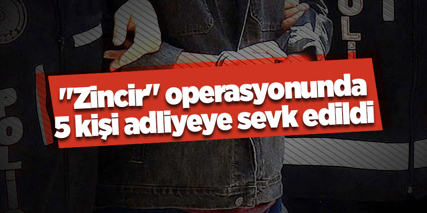 "Zincir" operasyonunda 5 kişi adliyeye sevk edildi