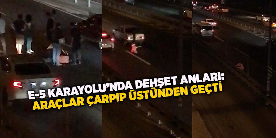 E-5 Karayolu’nda dehşet anları: Araçlar çarpıp üstünden geçti