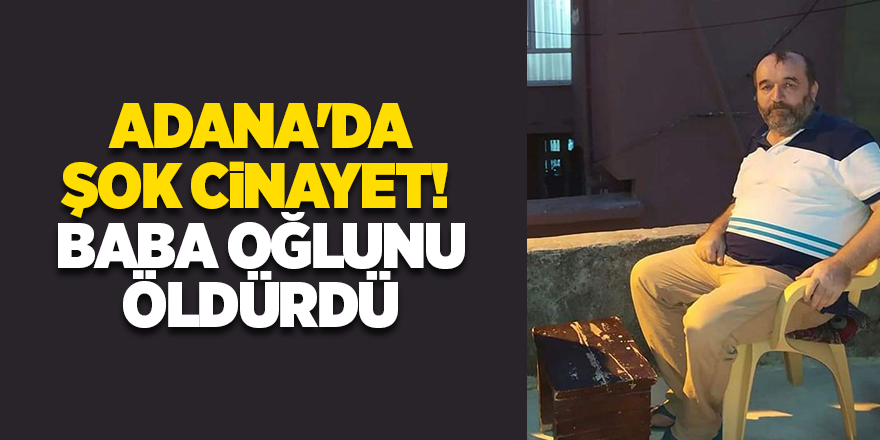 Adana'da şok cinayet!  Baba oğlunu öldürdü