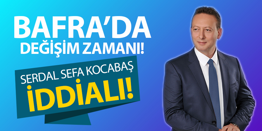 BAFRA’DA DEĞİŞİM ZAMANI! SERDAL SEFA KOCABAŞ İDDİALI!