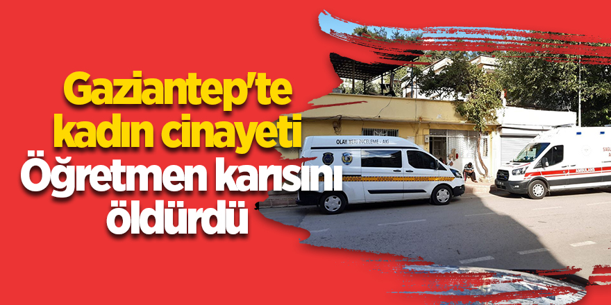 Gaziantep'te kadın cinayeti  Öğretmen karısını öldürdü