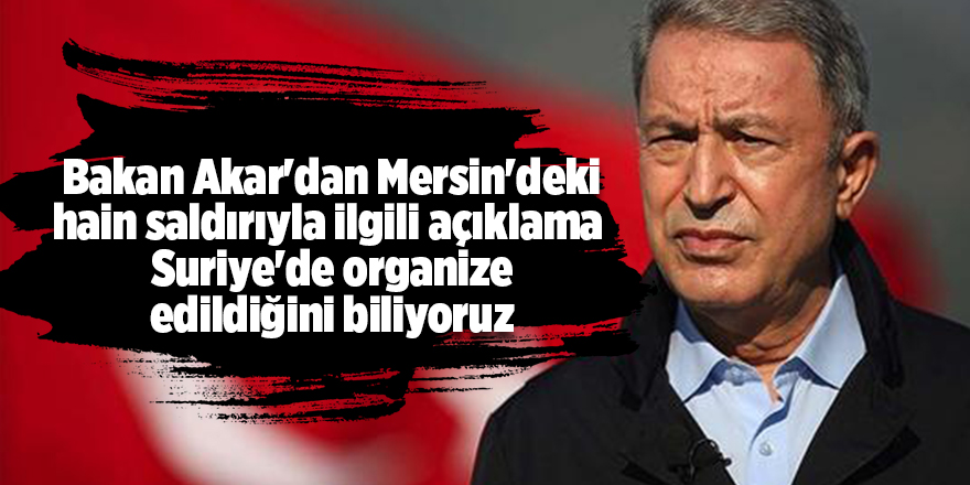 Bakan Akar'dan Mersin'deki hain saldırıyla ilgili açıklama  Suriye'de organize edildiğini biliyoruz