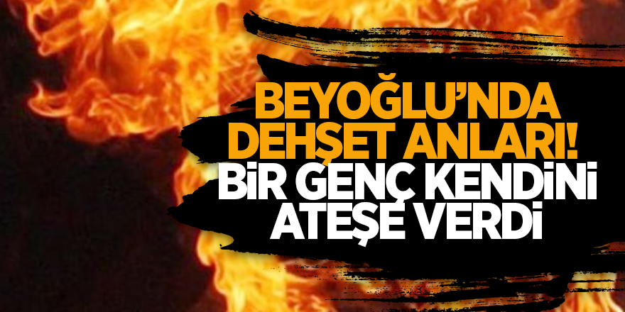 Beyoğlu’nda dehşet anları!  Bir genç kendini ateşe verdi