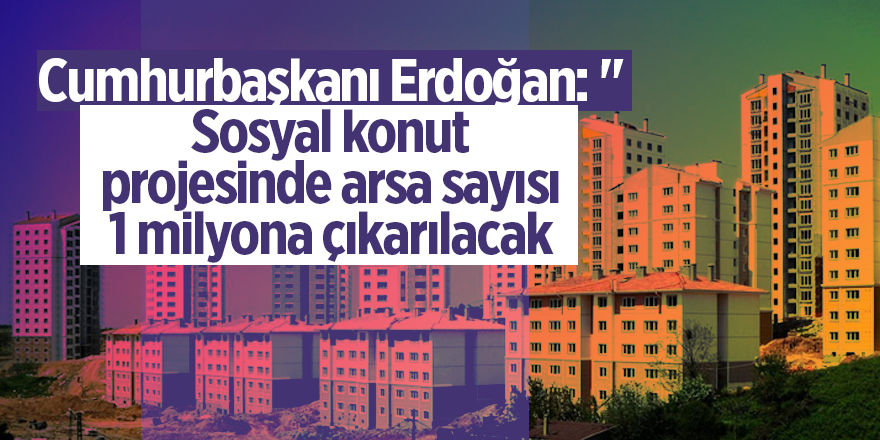 Cumhurbaşkanı Erdoğan: " Sosyal konut projesinde arsa sayısı 1 milyona çıkarılacak