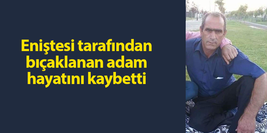 Eniştesi tarafından bıçaklanan adam hayatını kaybetti