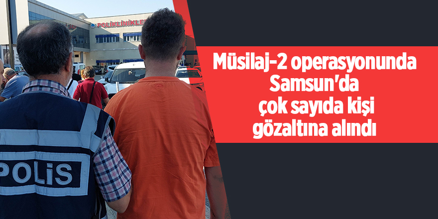 Müsilaj-2 operasyonunda Samsun'da  çok sayıda kişi gözaltına alındı