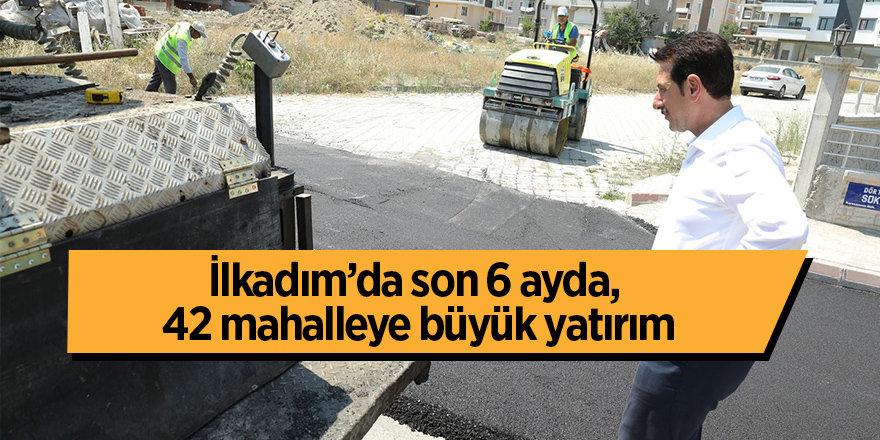 İlkadım’da son 6 ayda, 42 mahalleye büyük yatırım