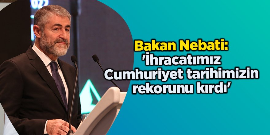 Bakan Nebati: 'İhracatımız Cumhuriyet tarihimizin rekorunu kırdı'