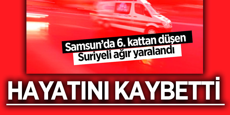 Samsun'da 6. kattan düşen Suriyeli işçi hayatını kaybetti 