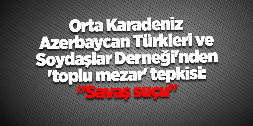 Orta Karadeniz Azerbaycan Türkleri ve Soydaşlar Derneği'nden 'toplu mezar' tepkisi: "Savaş suçu"