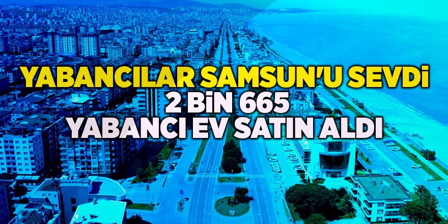 Yabancılar Samsun'u sevdi!  2 bin 665 yabancı ev satın aldı