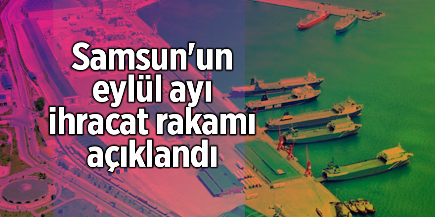 Samsun'un eylül ayı ihracat rakamı açıkladı - samsun haber