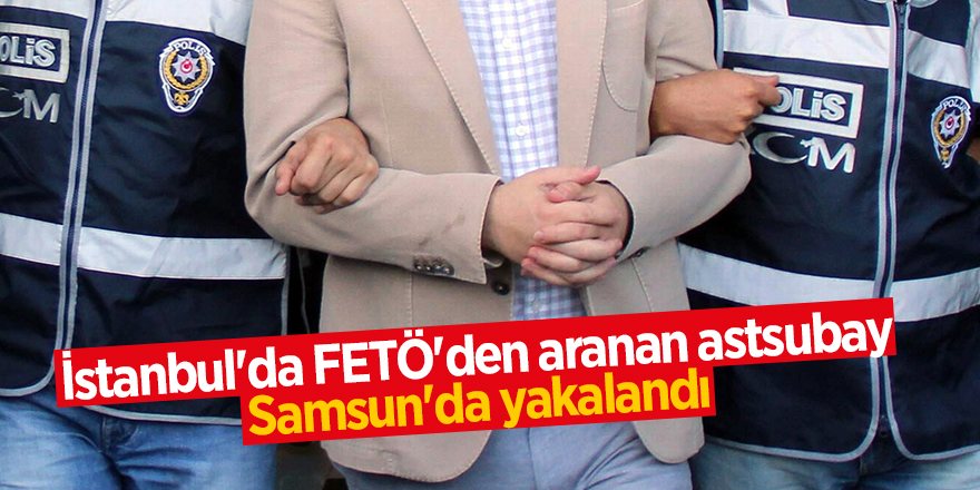 İstanbul'da FETÖ'den aranan astsubay Samsun'da yakalandı 