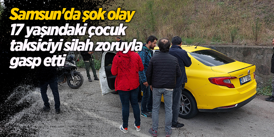 Samsun'da şok olay!17 yaşındaki çocuk taksiciyi silah zoruyla gasp etti