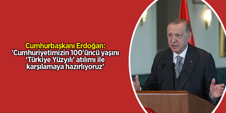 Cumhurbaşkanı Erdoğan: 'Cumhuriyetimizin 100'üncü yaşını ‘Türkiye Yüzyılı' atılımı ile karşılamaya hazırlıyoruz'