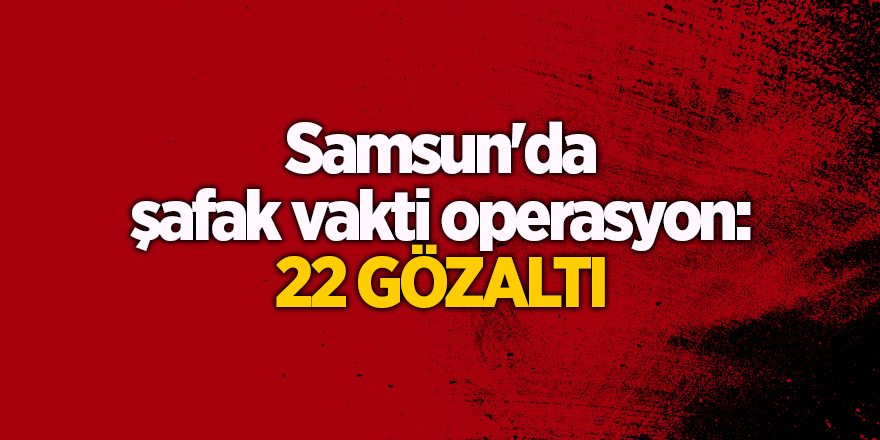 Samsun'da şafak vakti operasyon: 22 gözaltı - samsun haber