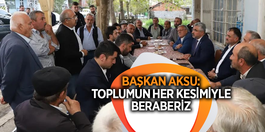 BAŞKAN AKSU: TOPLUMUN HER KESİMİYLE BERABERİZ