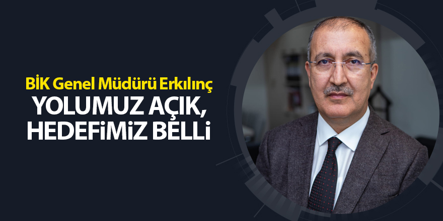 BİK Genel Müdürü Erkılınç Yolumuz açık, hedefimiz belli