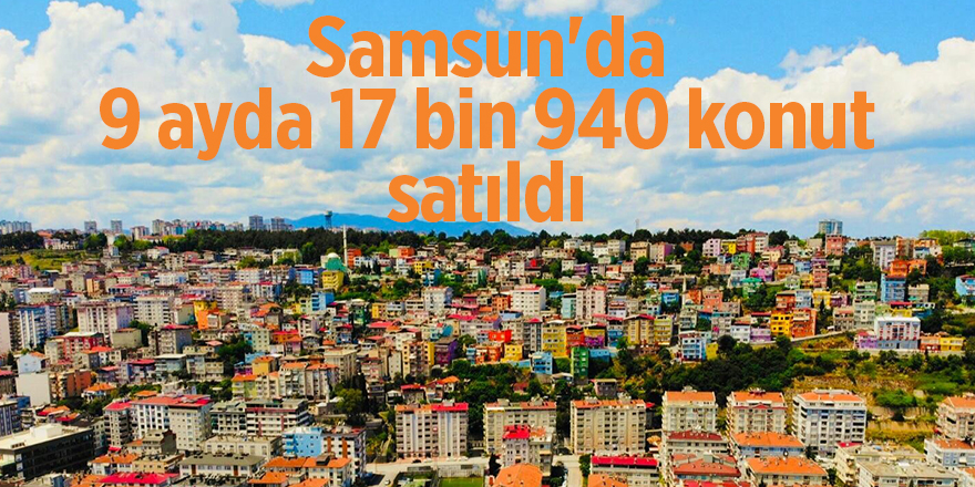 Samsun'da 9 ayda 17 bin 940 konut satıldı - samsun haber