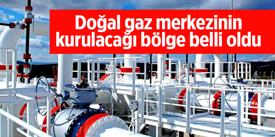 Doğal gaz merkezinin kurulacağı bölge belli oldu