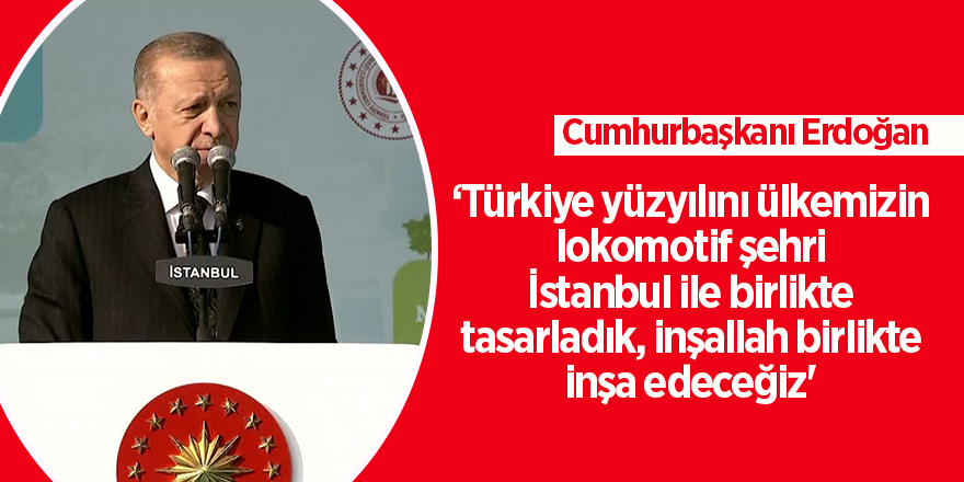 ‘Türkiye yüzyılını ülkemizin lokomotif şehri İstanbul ile birlikte tasarladık, inşallah birlikte inşa edeceğiz'