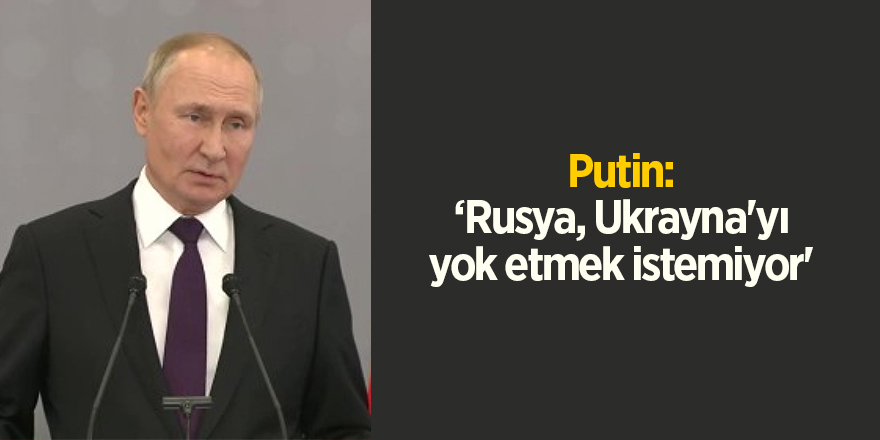 Putin: ‘Rusya, Ukrayna'yı yok etmek istemiyor'