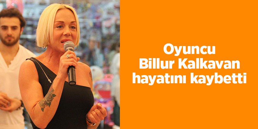 Oyuncu Billur Kalkavan hayatını kaybetti