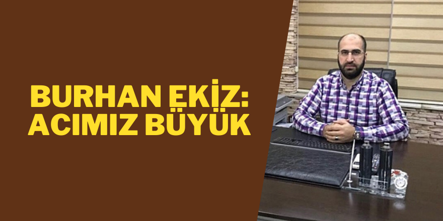 BURHAN EKİZ: ACIMIZ BÜYÜK