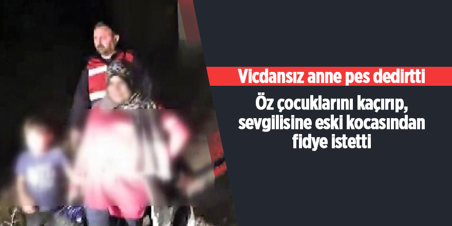 Öz çocuklarını kaçırıp, sevgilisine eski kocasından fidye istetti