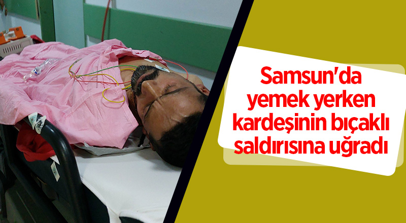 Samsun'da yemek yerken kardeşinin bıçaklı saldırısına uğradı - samsun haber