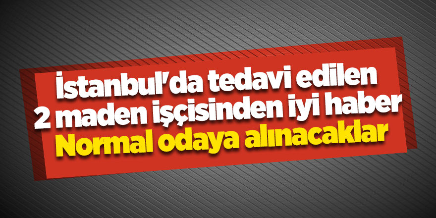 İstanbul'da tedavi edilen 2 maden işçisinden iyi haber!  Normal odaya alınacaklar