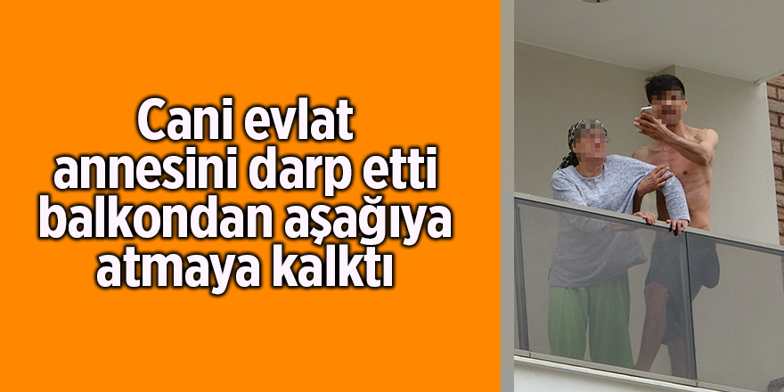 Cani evlat annesini darp etti balkondan aşağıya atmaya kalktı