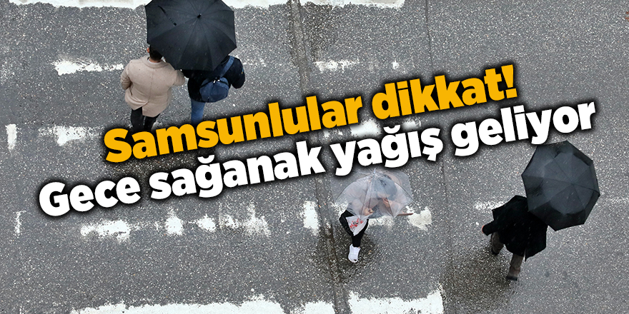 Samsunlular dikkat! Gece sağanak yağış geliyor - samsun haber