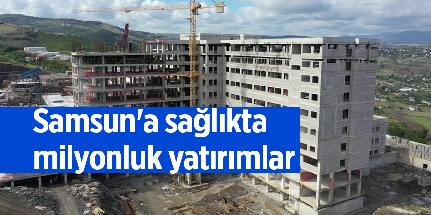 Samsun'a sağlıkta milyonluk yatırımlar - samsun haber