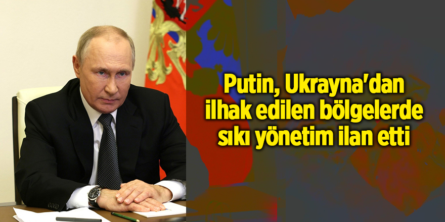 Putin, Ukrayna'dan ilhak edilen bölgelerde sıkı yönetim ilan etti