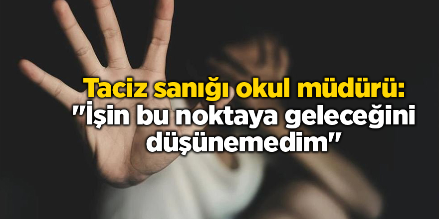 Taciz sanığı okul müdürü: "İşin bu noktaya geleceğini düşünemedim"