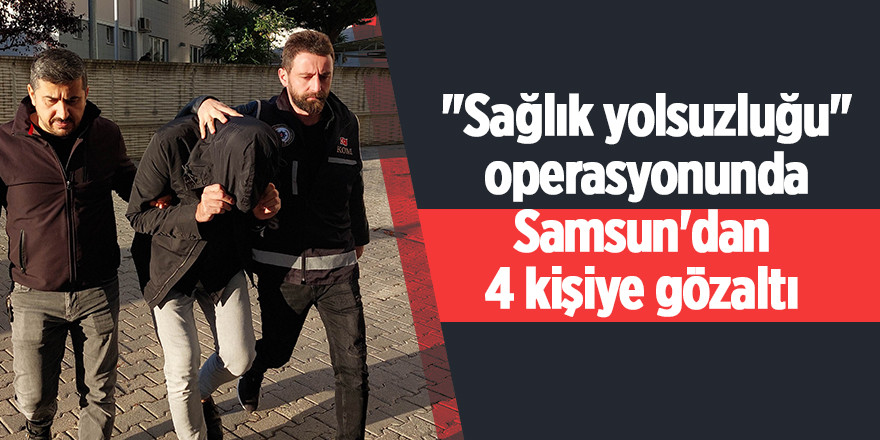 "Sağlık yolsuzluğu" operasyonunda Samsun'dan  4 kişiye gözaltı - samsun haber