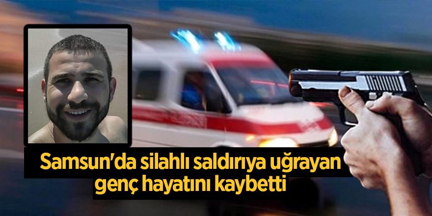 Samsun'da silahlı saldırıya uğrayan genç hayatını kaybetti