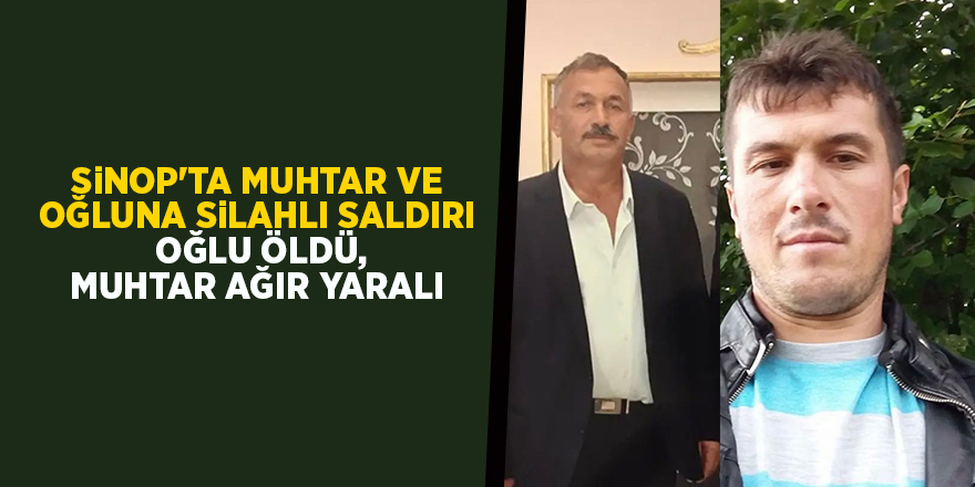 Sinop'ta muhtar ve oğluna silahlı saldırı  Oğlu öldü, muhtar ağır yaralı