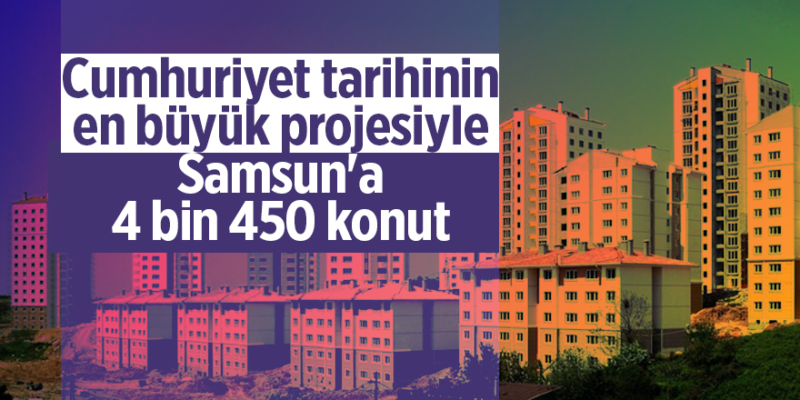 Cumhuriyet tarihinin en büyük projesiyle  Samsun'a 4 bin 450 konut