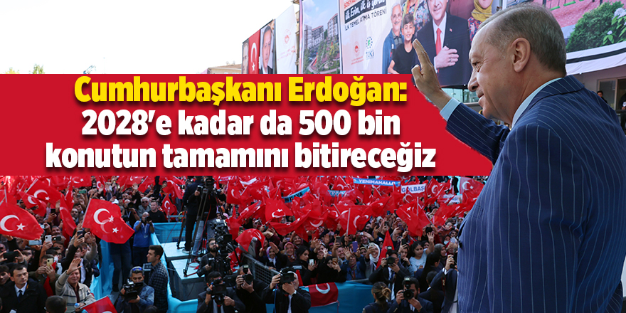 Cumhurbaşkanı Erdoğan: 2028'e kadar da 500 bin konutun tamamını bitireceğiz