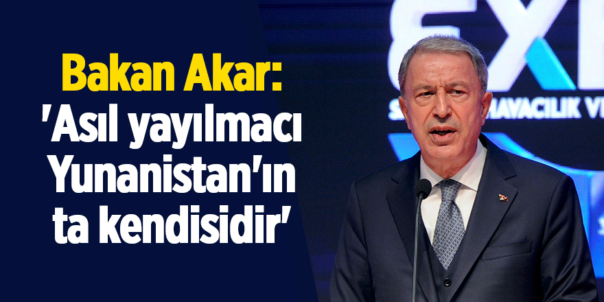 Bakan Akar: 'Asıl yayılmacı Yunanistan'ın ta kendisidir'