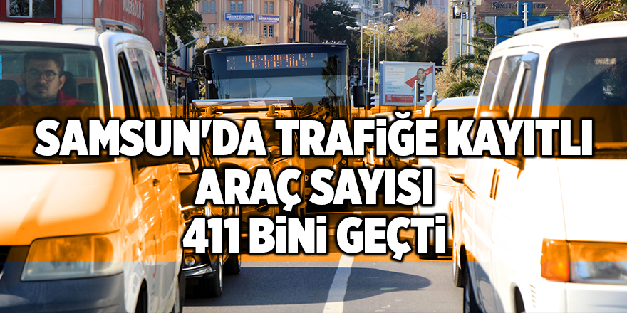 Samsun'da trafiğe kayıtlı araç sayısı 411 bini geçti - samsun haber