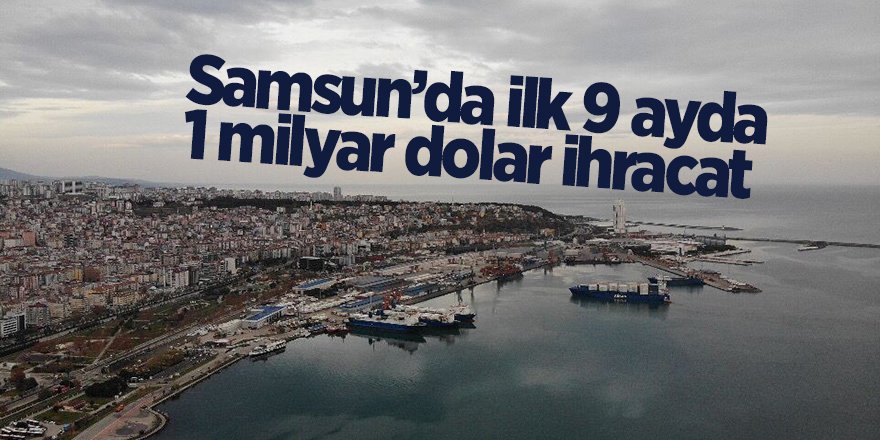 Samsun’da ilk 9 ayda 1 milyar dolar ihracat - samsun haber