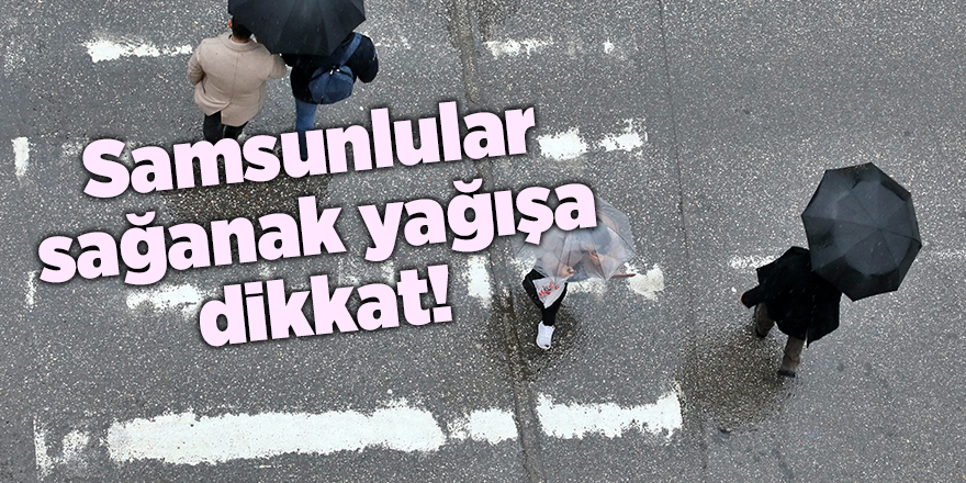 Samsunlular sağanak yağışa dikkat! - samsun haber